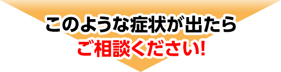 この様な症状がでたらご相談ください！