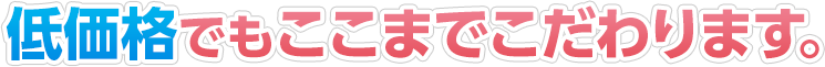 低価格でもこだわります